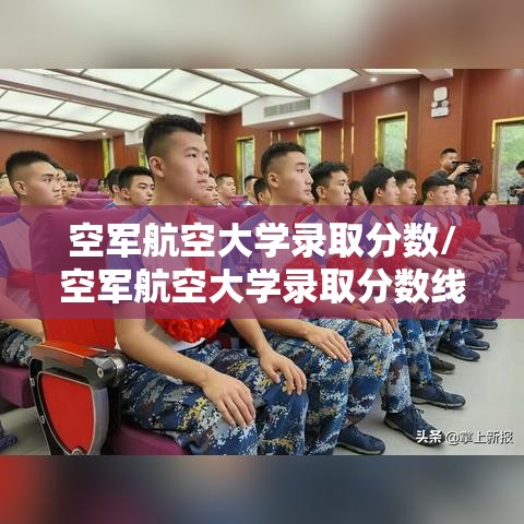 空军航空大学录取分数/空军航空大学录取分数线 空军航空大学录取分数/空军航空大学录取分数线