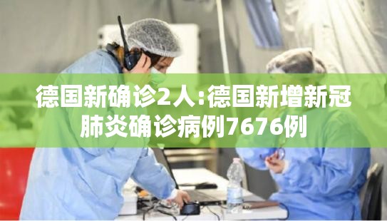 德国新确诊2人:德国新增新冠肺炎确诊病例7676例 德国新确诊2人:德国新增新冠肺炎确诊病例7676例