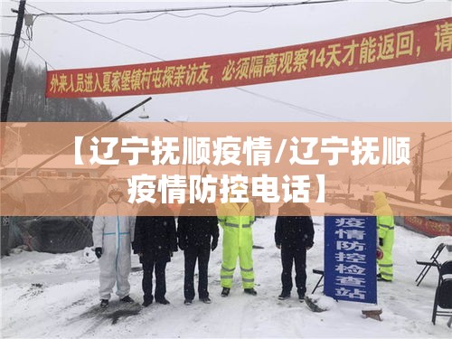 【辽宁抚顺疫情/辽宁抚顺疫情防控电话】 【辽宁抚顺疫情/辽宁抚顺疫情防控电话】