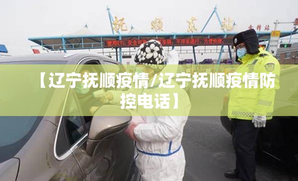 【辽宁抚顺疫情/辽宁抚顺疫情防控电话】 【辽宁抚顺疫情/辽宁抚顺疫情防控电话】