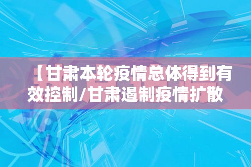 【甘肃本轮疫情总体得到有效控制/甘肃遏制疫情扩散】 【甘肃本轮疫情总体得到有效控制/甘肃遏制疫情扩散】