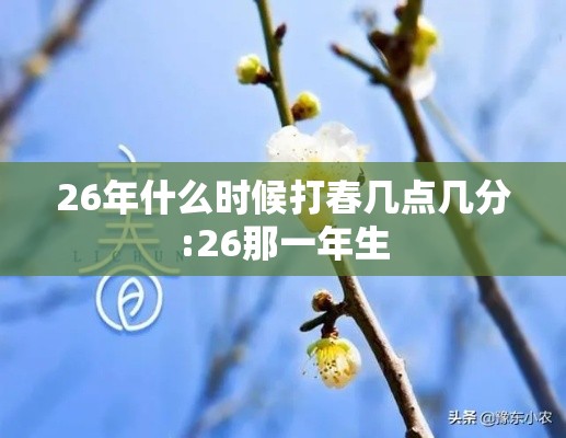 26年什么时候打春几点几分:26那一年生 26年什么时候打春几点几分:26那一年生