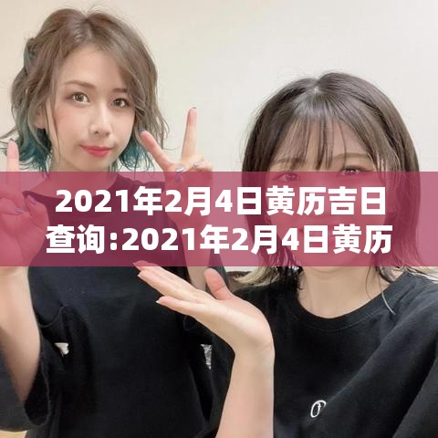2021年2月4日黄历吉日查询:2021年2月4日黄历查询老黄历