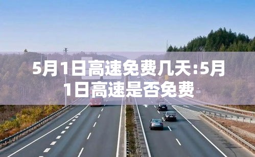 5月1日高速免费几天:5月1日高速是否免费 5月1日高速免费几天:5月1日高速是否免费