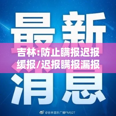 吉林:防止瞒报迟报缓报/迟报瞒报漏报时间 吉林:防止瞒报迟报缓报/迟报瞒报漏报时间