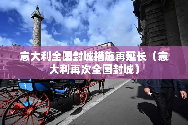 意大利全国封城措施再延长(意大利再次全国封城) 意大利全国封城措施再延长(意大利再次全国封城)