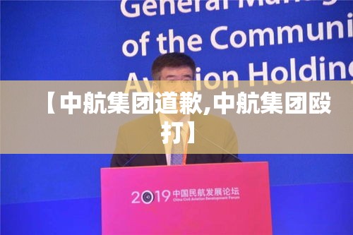 【中航集团道歉,中航集团殴打】 【中航集团道歉,中航集团殴打】