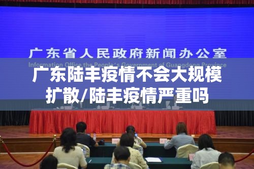 广东陆丰疫情不会大规模扩散/陆丰疫情严重吗 广东陆丰疫情不会大规模扩散/陆丰疫情严重吗
