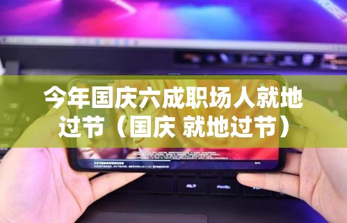 今年国庆六成职场人就地过节(国庆 就地过节) 今年国庆六成职场人就地过节(国庆 就地过节)
