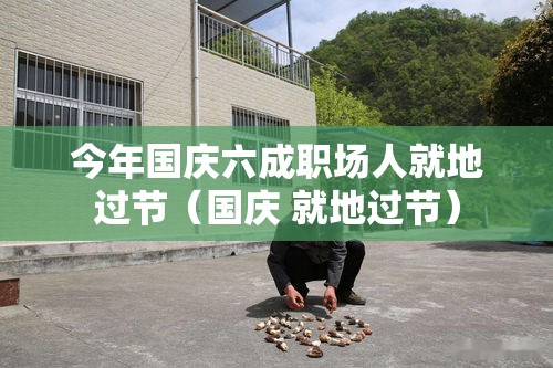 今年国庆六成职场人就地过节(国庆 就地过节) 今年国庆六成职场人就地过节(国庆 就地过节)