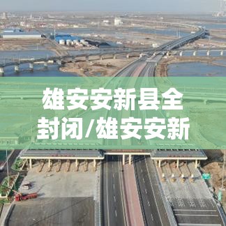 雄安安新县全封闭/雄安安新县新闻最新 雄安安新县全封闭/雄安安新县新闻最新