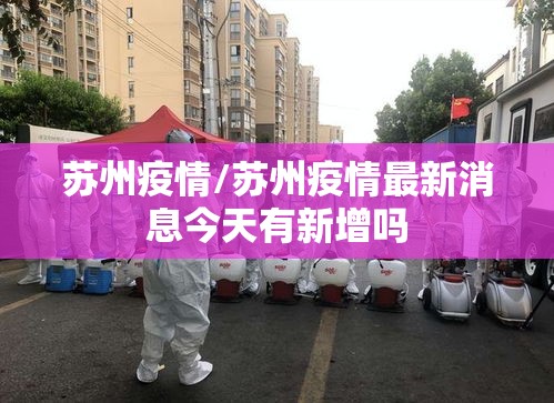 苏州疫情/苏州疫情最新消息今天有新增吗 苏州疫情/苏州疫情最新消息今天有新增吗