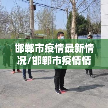 邯郸市疫情最新情况/邯郸市疫情情况? 邯郸市疫情最新情况/邯郸市疫情情况?