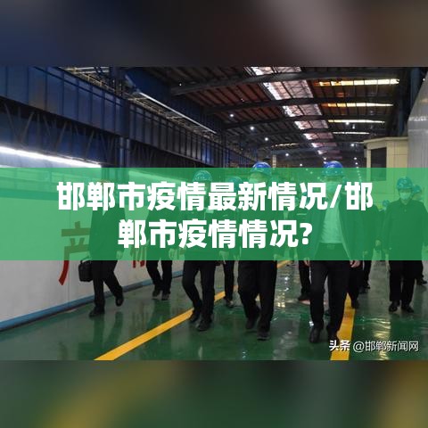邯郸市疫情最新情况/邯郸市疫情情况? 邯郸市疫情最新情况/邯郸市疫情情况?