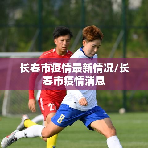 长春市疫情最新情况/长春市疫情消息 长春市疫情最新情况/长春市疫情消息