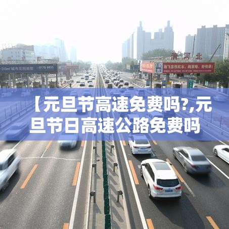 【元旦节高速免费吗?,元旦节日高速公路免费吗?】