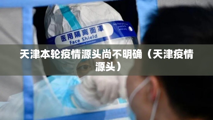 天津本轮疫情源头尚不明确(天津疫情 源头) 天津本轮疫情源头尚不明确(天津疫情 源头)