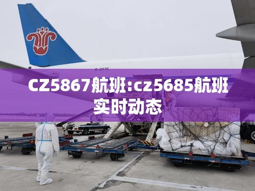 CZ5867航班:cz5685航班实时动态 CZ5867航班:cz5685航班实时动态