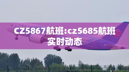 CZ5867航班:cz5685航班实时动态 CZ5867航班:cz5685航班实时动态