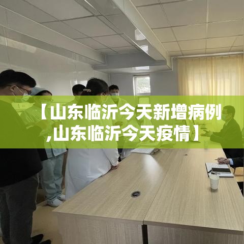 【山东临沂今天新增病例,山东临沂今天疫情】 【山东临沂今天新增病例,山东临沂今天疫情】