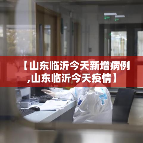 【山东临沂今天新增病例,山东临沂今天疫情】 【山东临沂今天新增病例,山东临沂今天疫情】