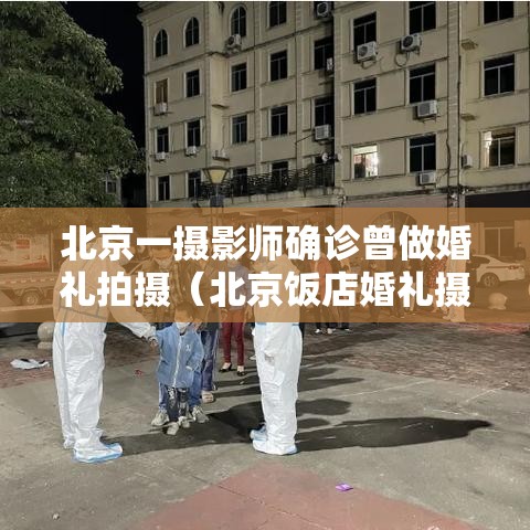 北京一摄影师确诊曾做婚礼拍摄（北京饭店婚礼摄影师确诊）