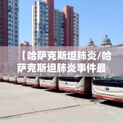 【哈萨克斯坦肺炎/哈萨克斯坦肺炎事件最新消息】 【哈萨克斯坦肺炎/哈萨克斯坦肺炎事件最新消息】