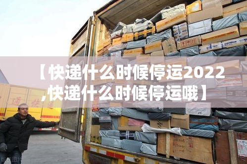 【快递什么时候停运2022,快递什么时候停运哦】 【快递什么时候停运2022,快递什么时候停运哦】