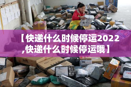 【快递什么时候停运2022,快递什么时候停运哦】 【快递什么时候停运2022,快递什么时候停运哦】