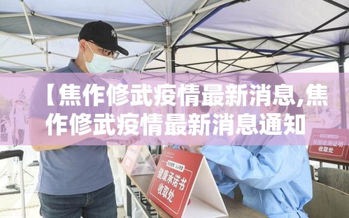 【焦作修武疫情最新消息,焦作修武疫情最新消息通知】 【焦作修武疫情最新消息,焦作修武疫情最新消息通知】