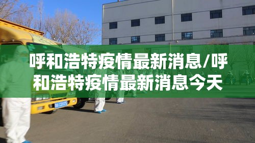 呼和浩特疫情最新消息/呼和浩特疫情最新消息今天新增病例 呼和浩特疫情最新消息/呼和浩特疫情最新消息今天新增病例