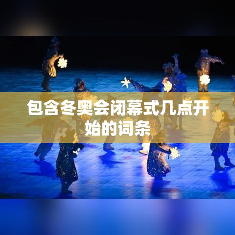包含冬奥会闭幕式几点开始的词条 包含冬奥会闭幕式几点开始的词条