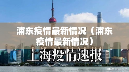 浦东疫情最新情况(浦东疫情最新情况) 浦东疫情最新情况(浦东疫情最新情况)