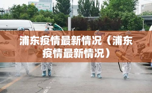 浦东疫情最新情况(浦东疫情最新情况) 浦东疫情最新情况(浦东疫情最新情况)