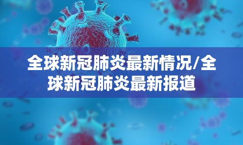 全球新冠肺炎最新情况/全球新冠肺炎最新报道