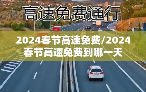 2024春节高速免费/2024春节高速免费到哪一天 2024春节高速免费/2024春节高速免费到哪一天