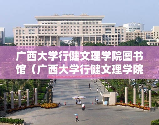 广西大学行健文理学院图书馆(广西大学行健文理学院文件系统) 广西大学行健文理学院图书馆(广西大学行健文理学院文件系统)