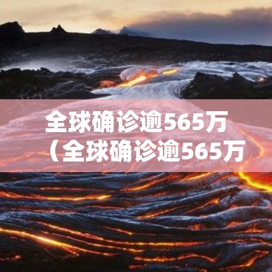 全球确诊逾565万(全球确诊逾565万例) 全球确诊逾565万(全球确诊逾565万例)