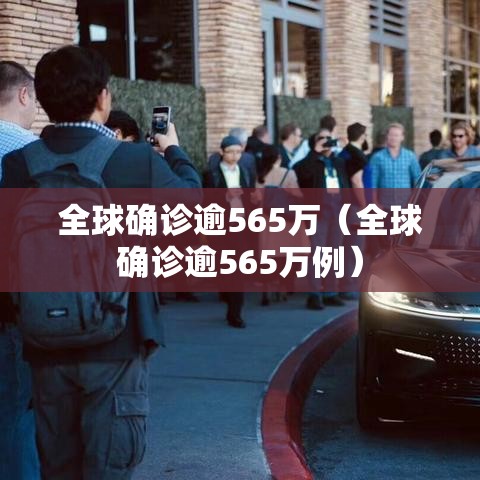 全球确诊逾565万(全球确诊逾565万例) 全球确诊逾565万(全球确诊逾565万例)