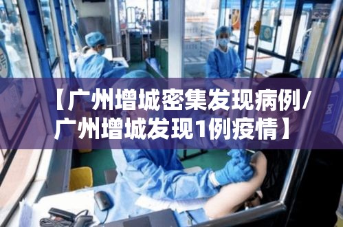 【广州增城密集发现病例/广州增城发现1例疫情】