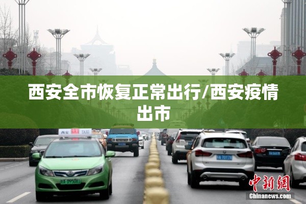 西安全市恢复正常出行/西安疫情出市 西安全市恢复正常出行/西安疫情出市