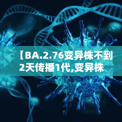 【BA.2.76变异株不到2天传播1代,变异株传播速度】 【BA.2.76变异株不到2天传播1代,变异株传播速度】