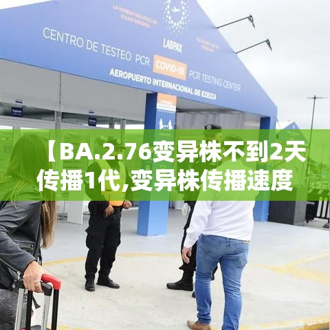 【BA.2.76变异株不到2天传播1代,变异株传播速度】 【BA.2.76变异株不到2天传播1代,变异株传播速度】