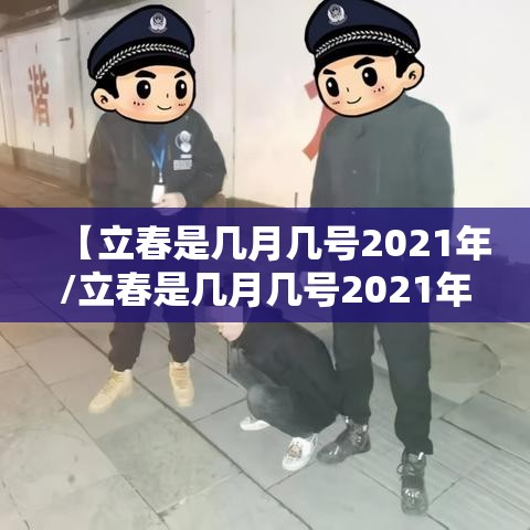 【立春是几月几号2021年/立春是几月几号2021年具体时间几点】 【立春是几月几号2021年/立春是几月几号2021年具体时间几点】