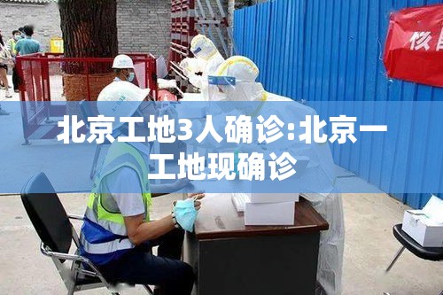北京工地3人确诊:北京一工地现确诊 北京工地3人确诊:北京一工地现确诊