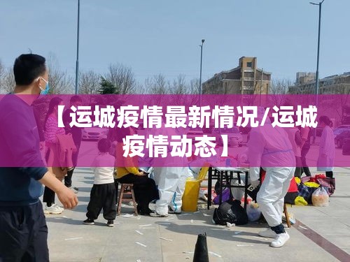 【运城疫情最新情况/运城疫情动态】 【运城疫情最新情况/运城疫情动态】