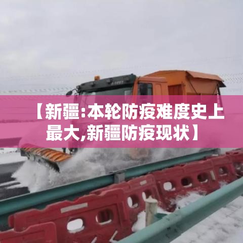 【新疆:本轮防疫难度史上最大,新疆防疫现状】