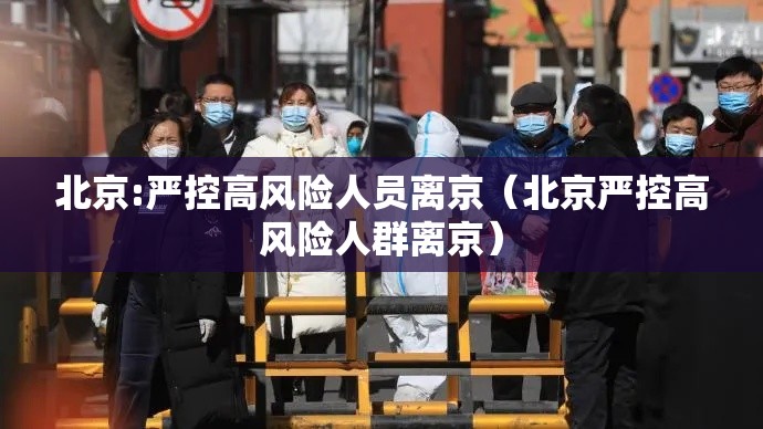 北京:严控高风险人员离京(北京严控高风险人群离京) 北京:严控高风险人员离京(北京严控高风险人群离京)