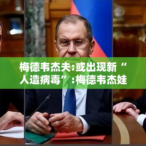 梅德韦杰夫:或出现新“人造病毒”:梅德韦杰娃感染新冠