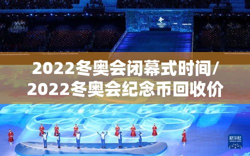 2022冬奥会闭幕式时间/2022冬奥会纪念币回收价格表 2022冬奥会闭幕式时间/2022冬奥会纪念币回收价格表
